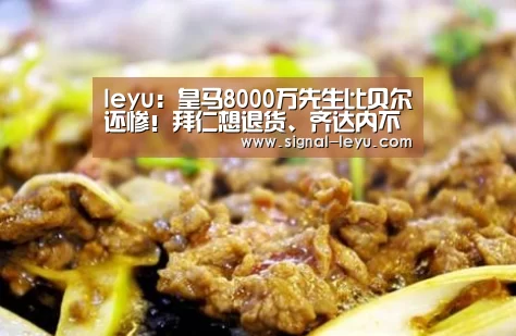 leyu:皇马8000万先生比贝尔还惨!拜仁想退货、齐达内不待见!(图3) 乐鱼app手机版下载