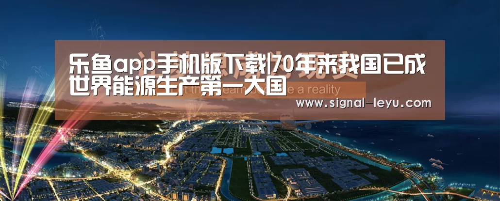 乐鱼app手机版下载|70年来我国已成世界能源生产第一大国(图3) 乐鱼体育平台网址