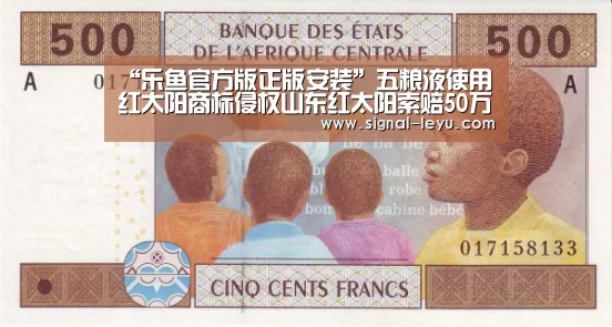 “乐鱼官方版正版安装”五粮液使用红太阳商标侵权山东红太阳索赔50万