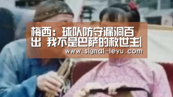 梅西:球队防守漏洞百出 我不是巴萨的救世主|乐鱼体育平台网址(图2) 乐鱼app手机版下载