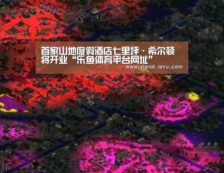 首家山地度假酒店七里坪·希尔顿将开业“乐鱼体育平台网址”(图1) 首家山地度假酒店七里坪·希尔顿将开业“乐鱼体育平台网址”(图1)