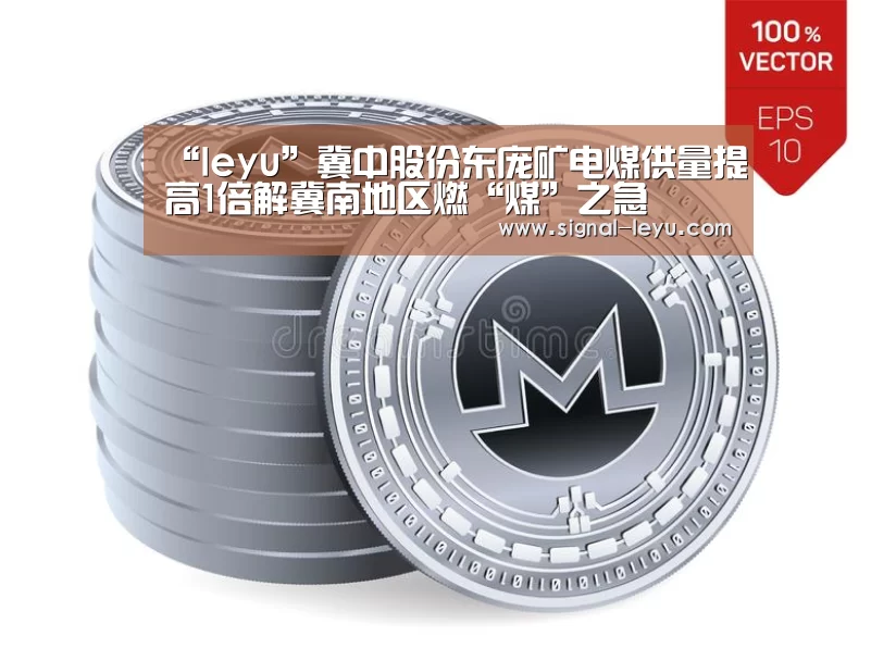 “leyu”冀中股份东庞矿电煤供量提高1倍解冀南地区燃“煤”之急